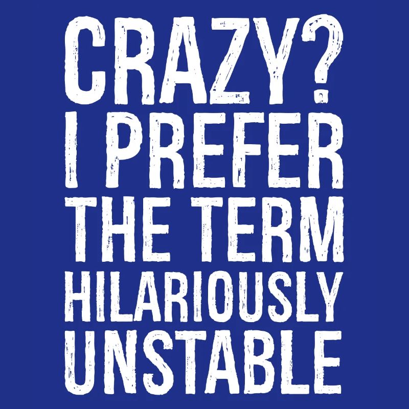Crazy I Prefer The Term Hilariously Unstable