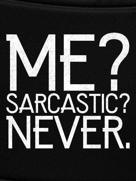me sarcastic never