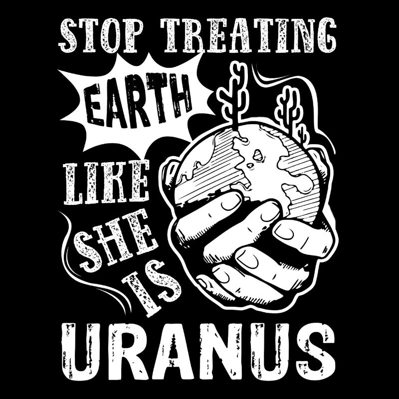 Earth Day Stop Treating Earth Like She is Uranus