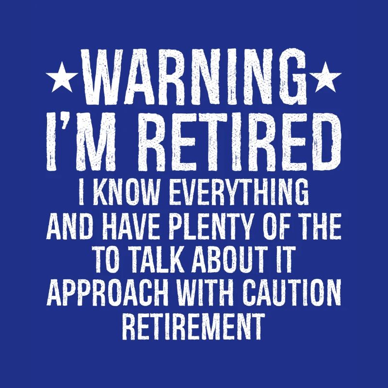 warning I'm retired I know everything and plenty