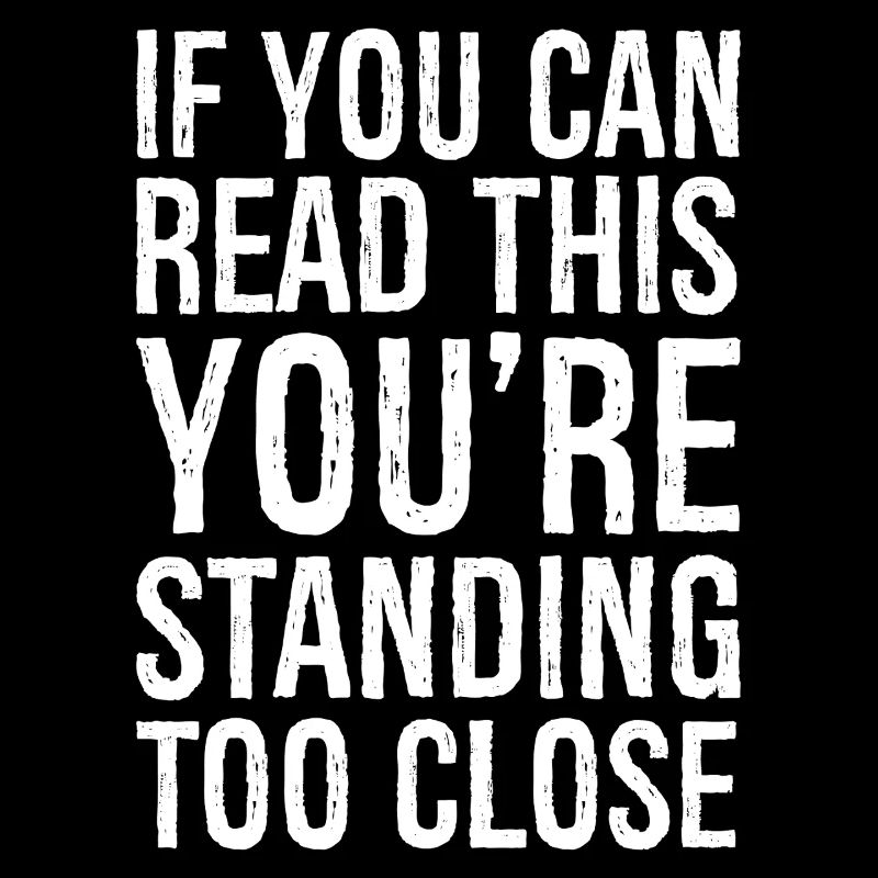 If you can read this you are standing too close