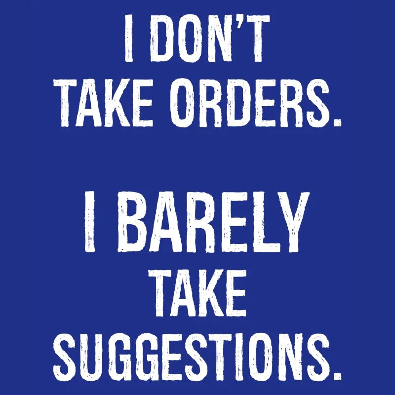 I don't take orders I barely take suggestions