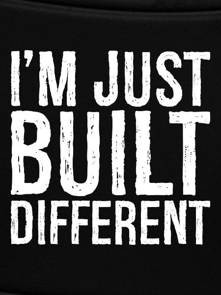 I'm just built different