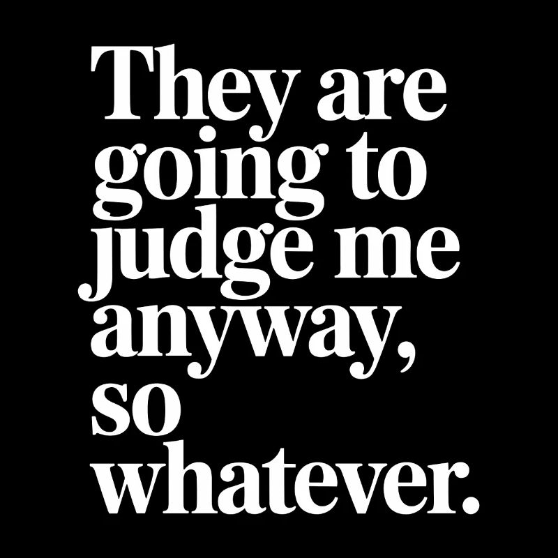 They Are Going To Judge Me Anyway So Whatever