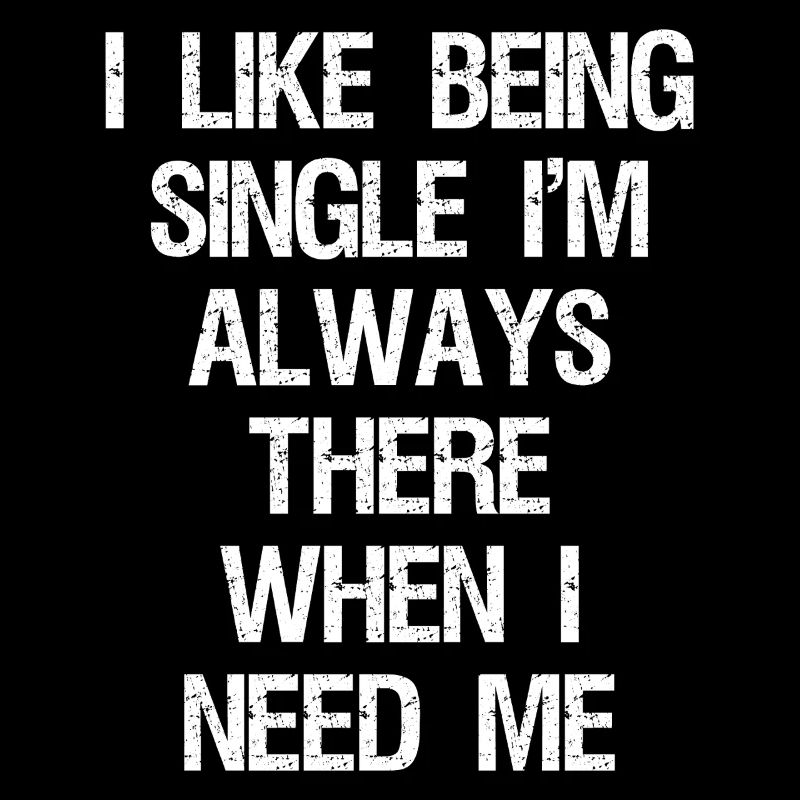I like being single I'm always there when I need