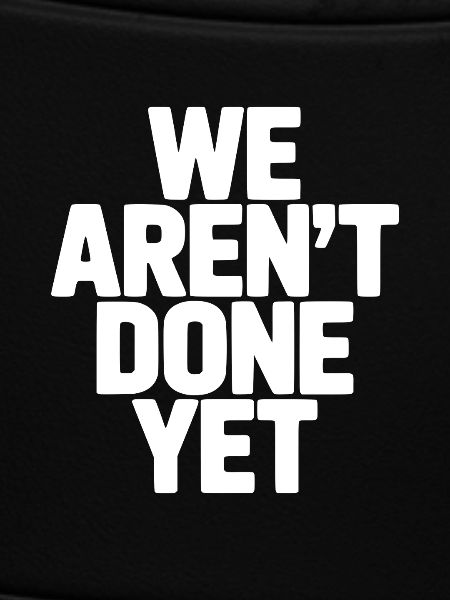 We Aren't Done Yet