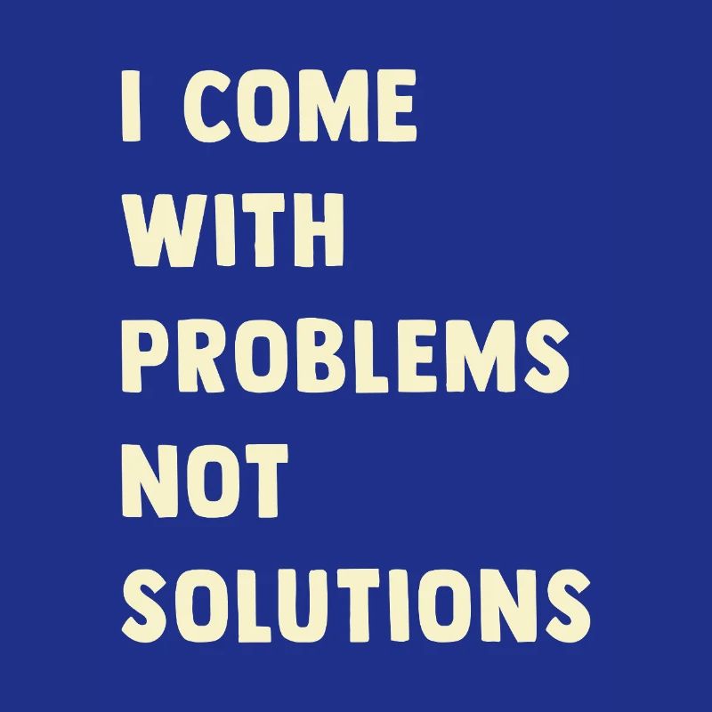 I come with problems, not solutions