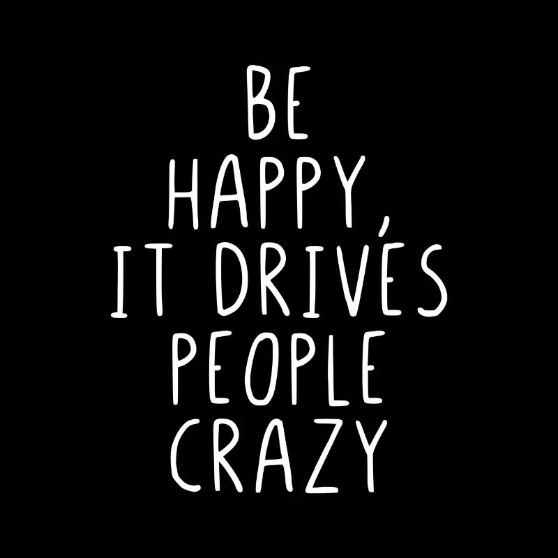 Be happy, it drives people crazy