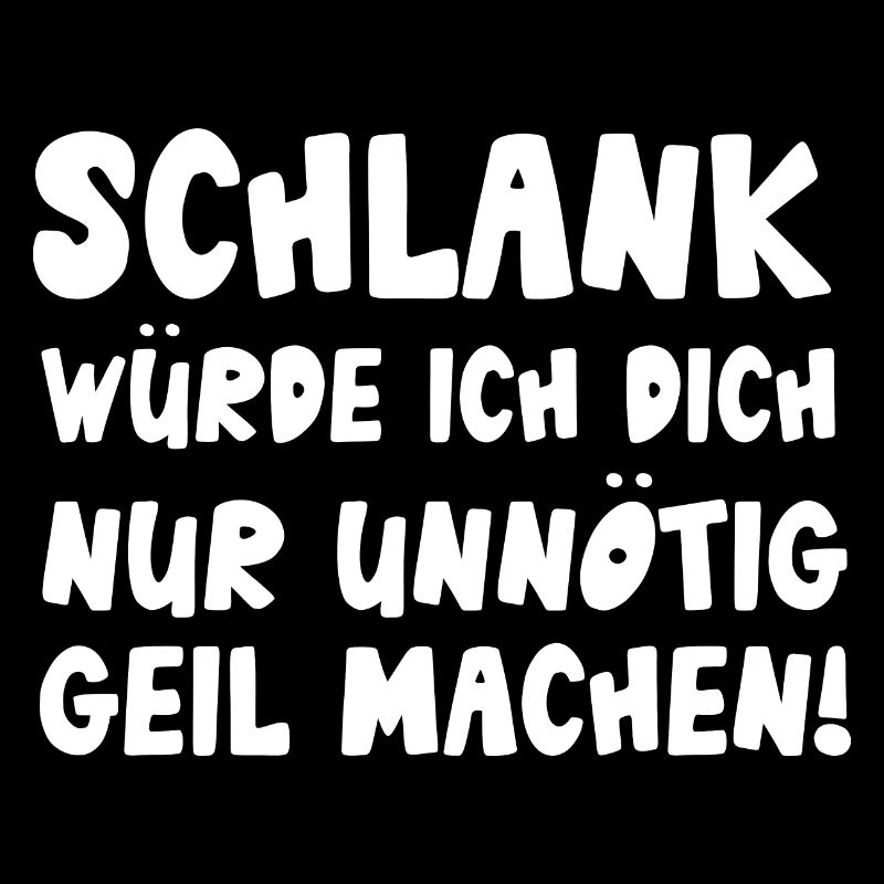 Schlank würde ich dich nur unnötig geil machen