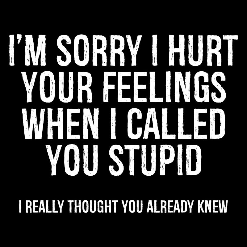 I'm sorry I hurt your feelings when I called you