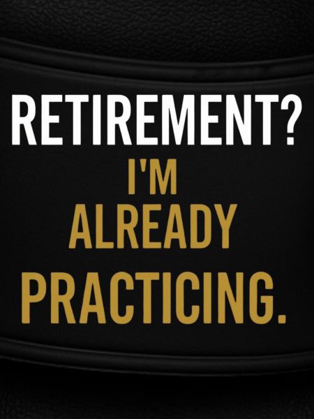 Retirement? I'm already practicing.