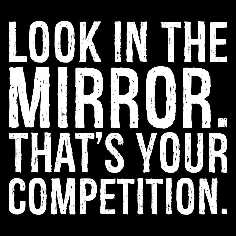 look in the mirror that's your competition