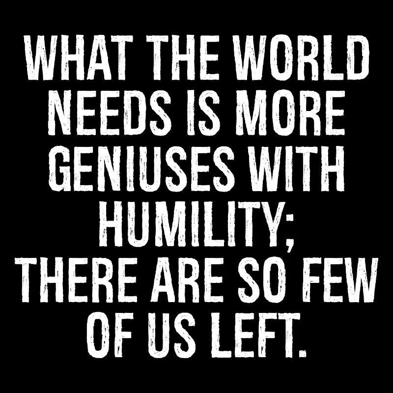 what the world needs is more geniuses with