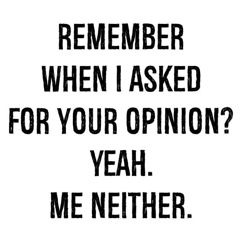 remember when I asked for your opinion yes me