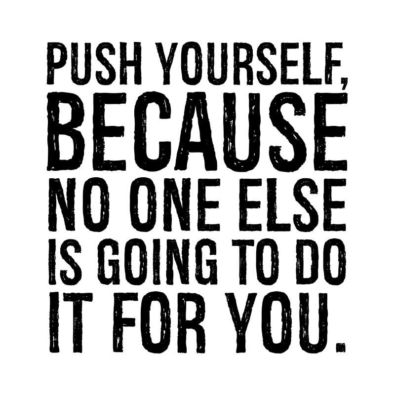 push yourself because no one else is going to do