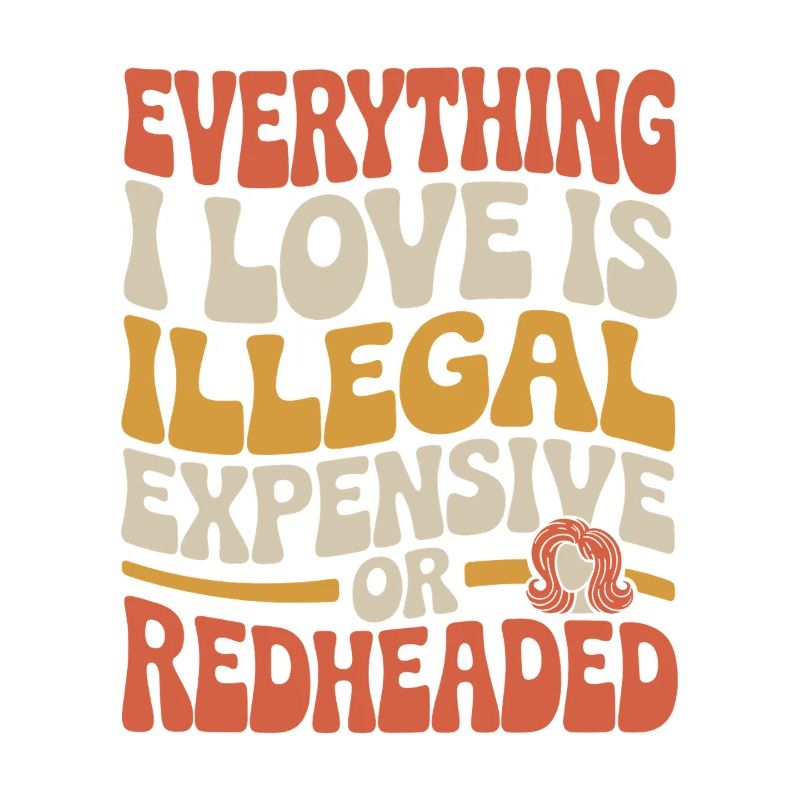 Everything I Love Is Illegal Expensive Redhead