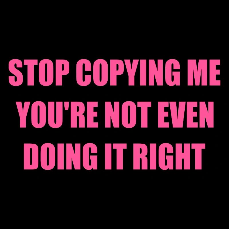 stop copying me you're not even doing it right