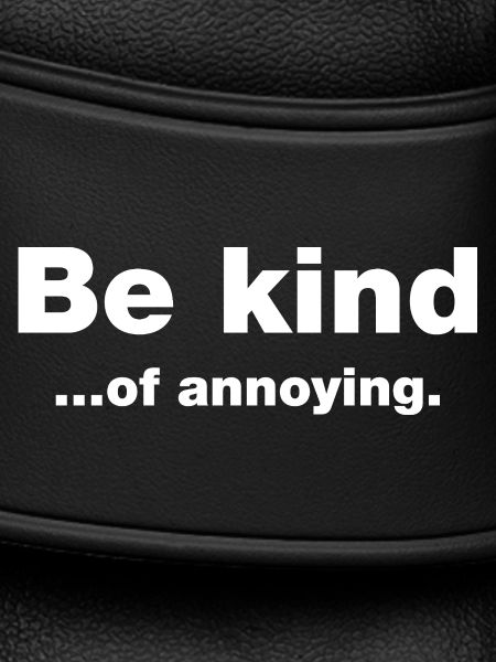 Be kind...of annoying