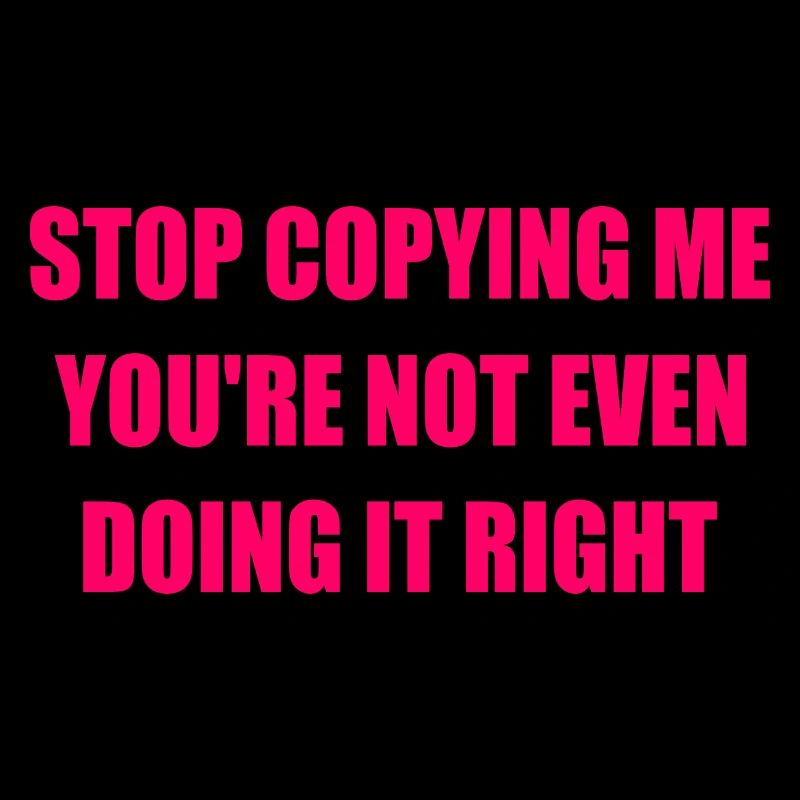 stop copying me you're not even doing it right