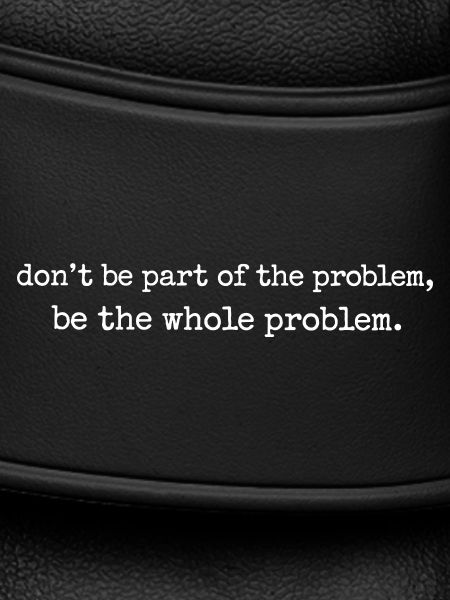 Be the whole problem
