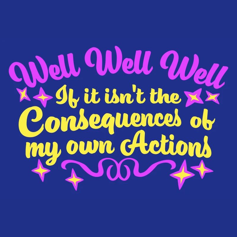Well Well If Consequences My Own Actions Sarcasm