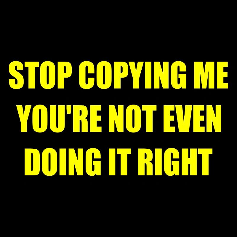 stop copying me you're not even doing it right