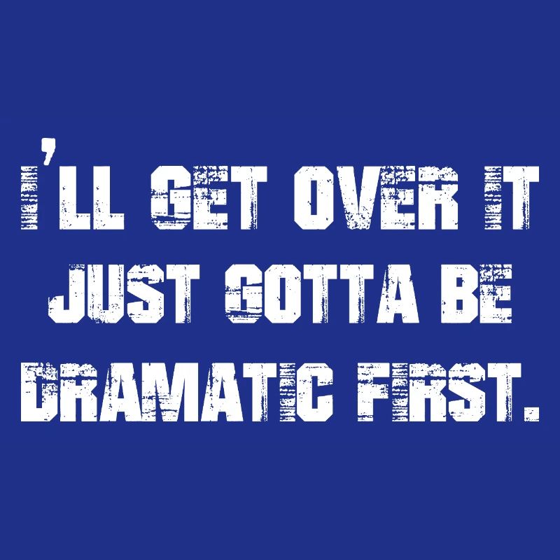I'll get over it just gotta be dramatic first