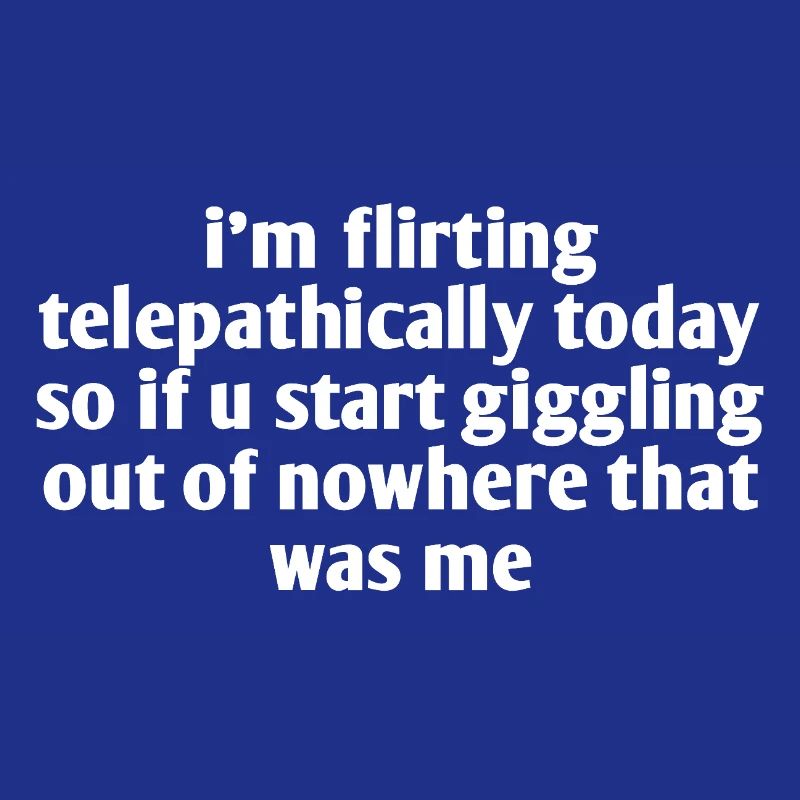 i'm flirting telepathically today so if u start...