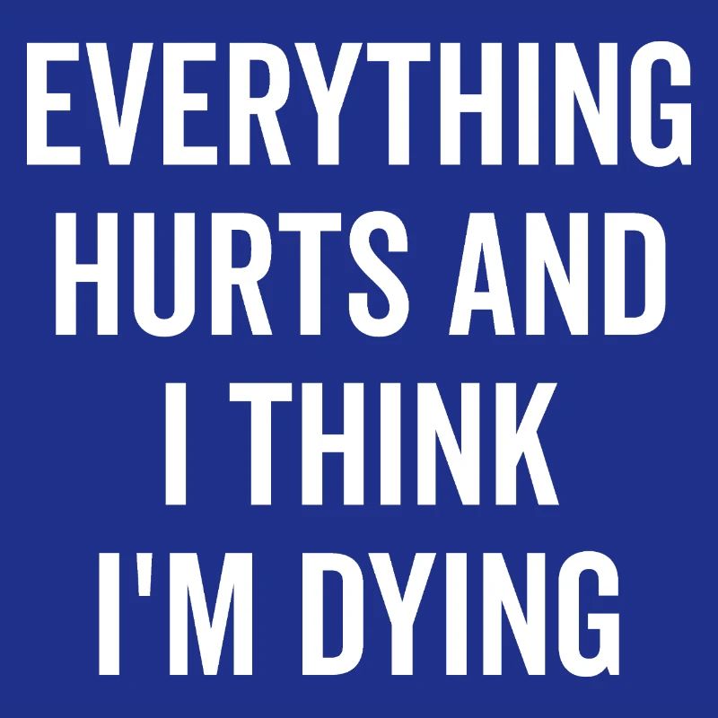 Everything Hurts and I Think I’m Dying