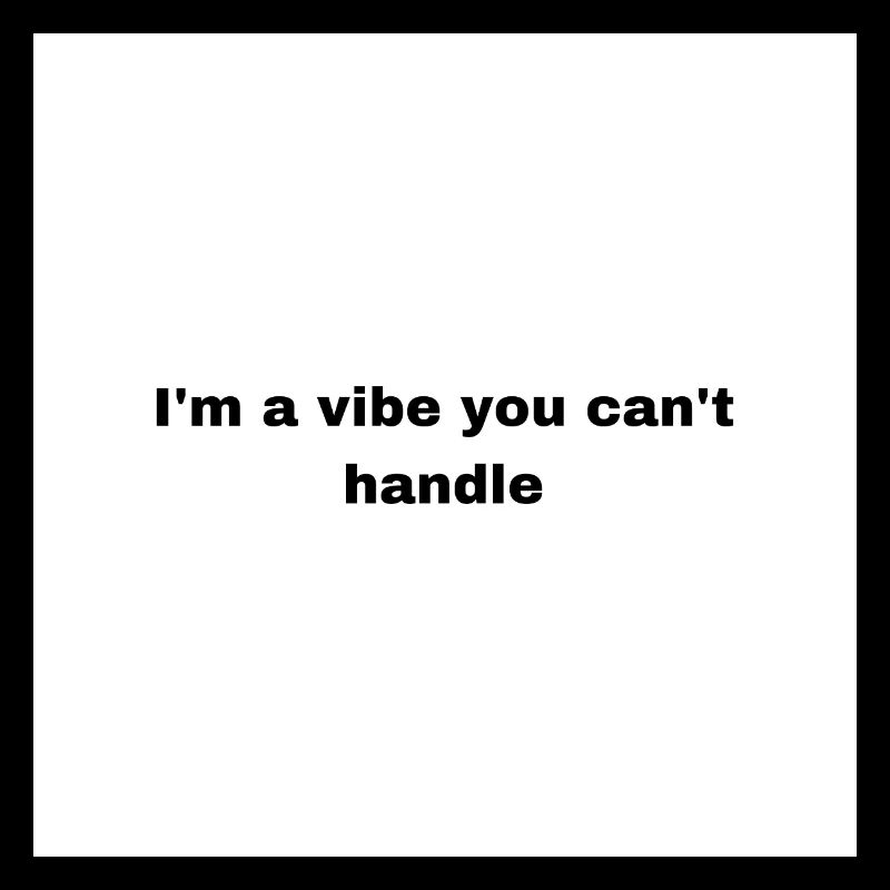 Im a vibe you can’t handle