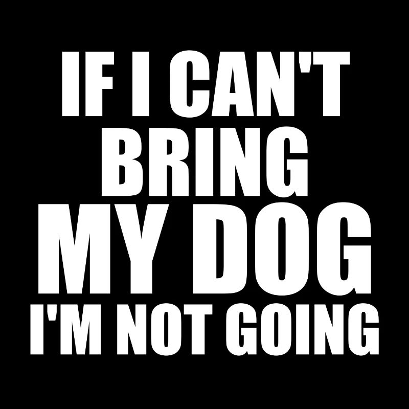If I Can't Bring My Dog I'm Not Going - Dog Lover
