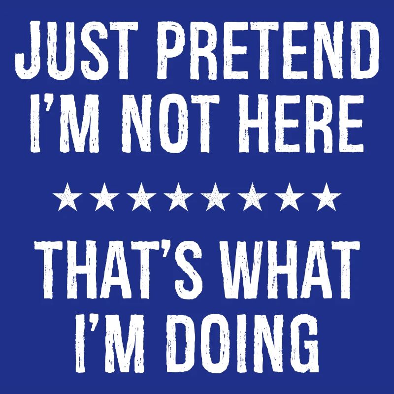 Just Pretend I'm Not Here That s What I'm Doing