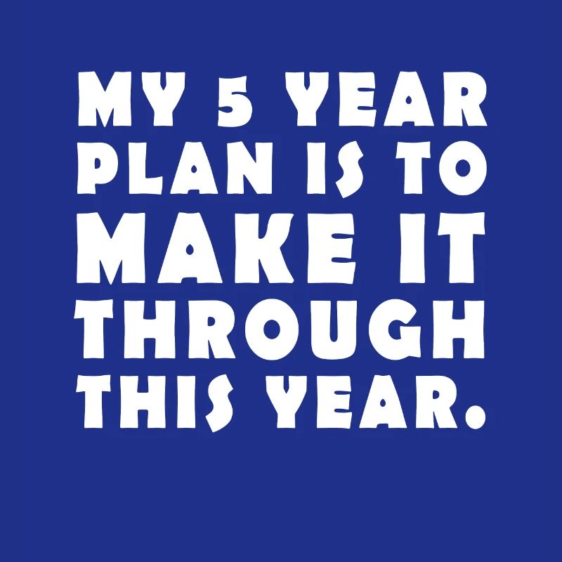 My 5 Year Plan is to make it through this year
