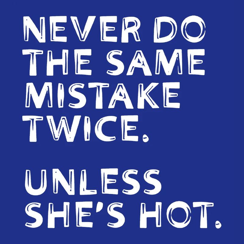 Never Do The Same Mistake Twice Unless She's Hot