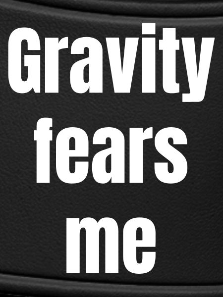 Gravity fears me