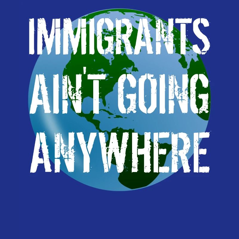 IMMIGRANTS AIN'T GOING ANYWHERE Immigrant Rights