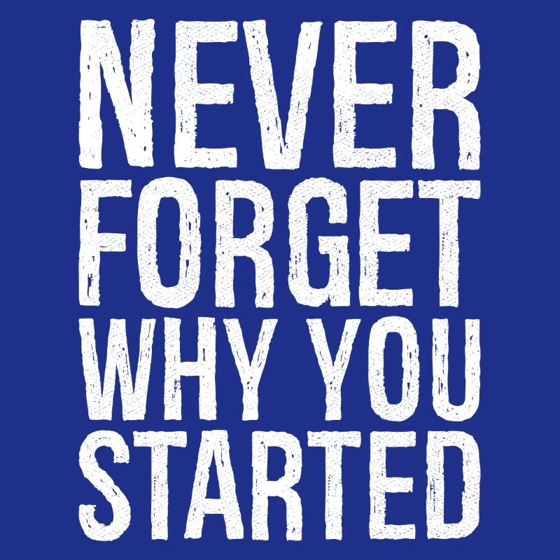 never forget why you started