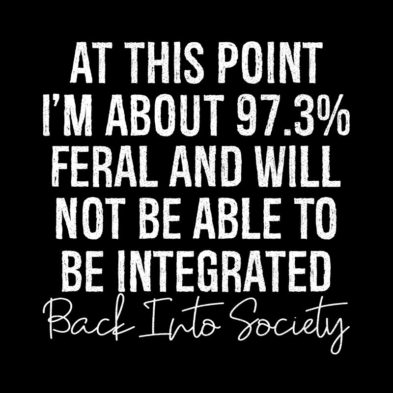 at this point I m about 97 3 feral and will not be