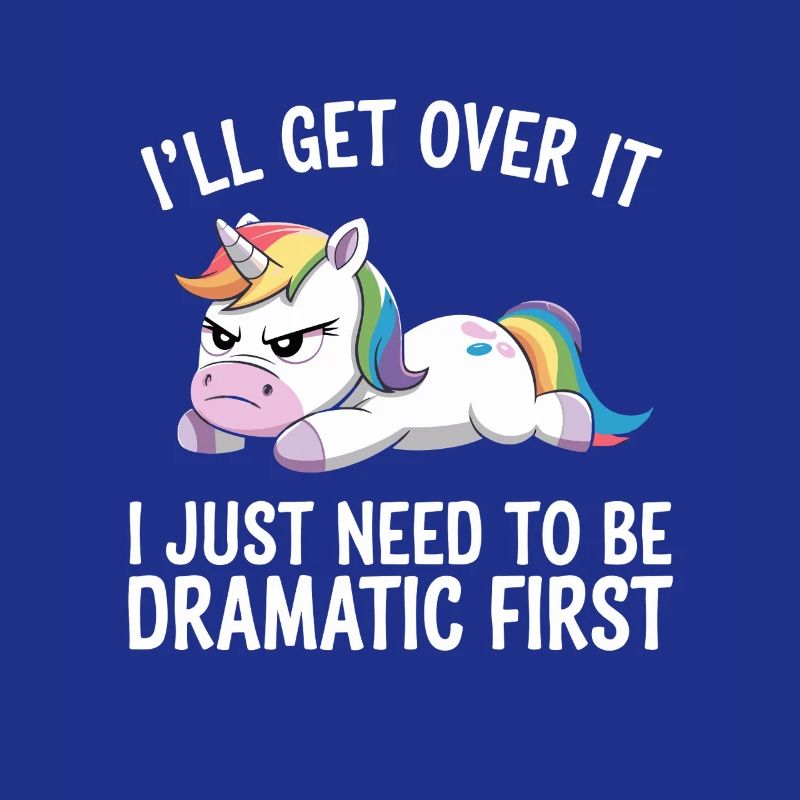 I'll get over it, I've got to be dramatic first