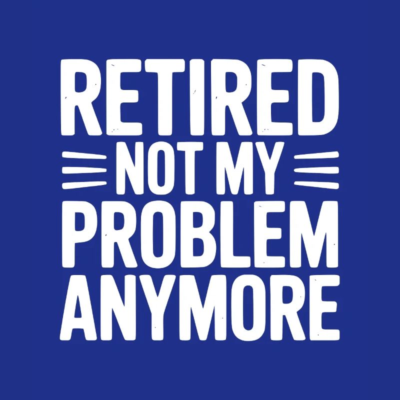 Retired Not My Problem Anymore