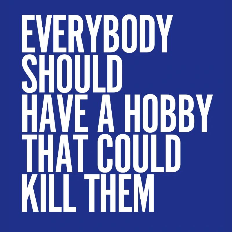 Everybody Should Have a Hobby That Could Kill Them