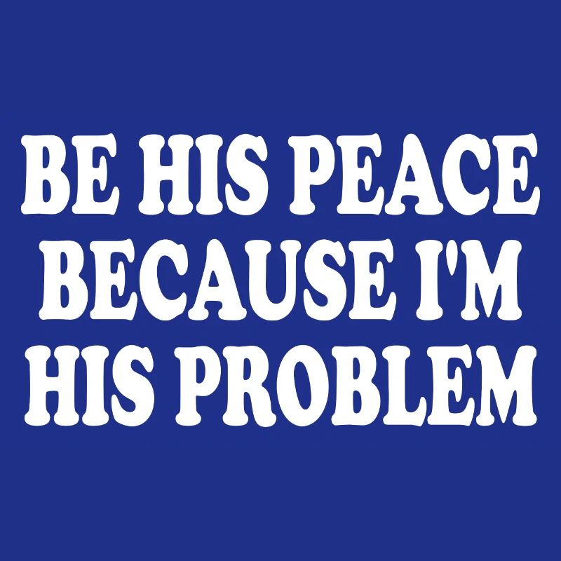 be his peace because im his problem