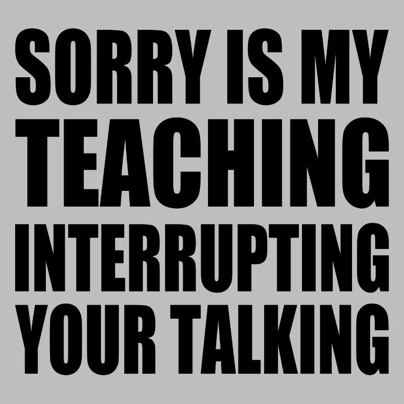 sorry is my teaching interrupting your talking