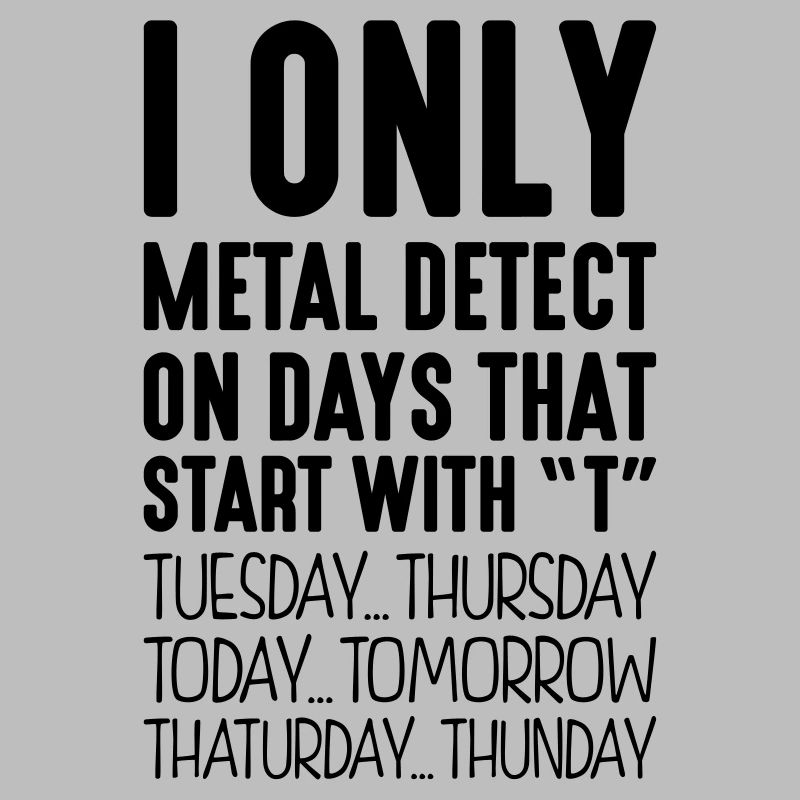 I only metal detect on days that start with T