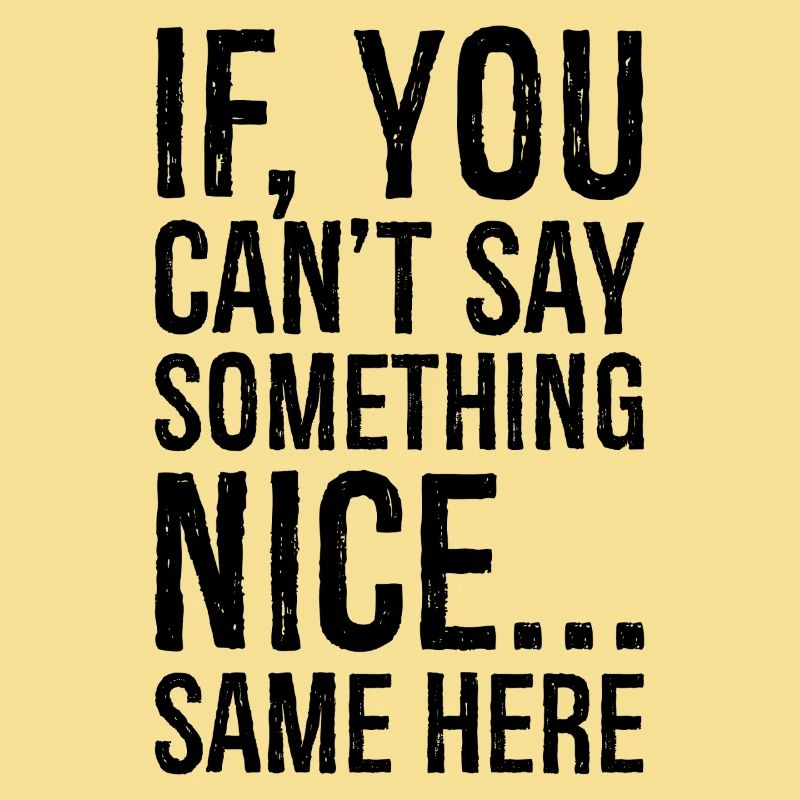 if you can't say something nice same here