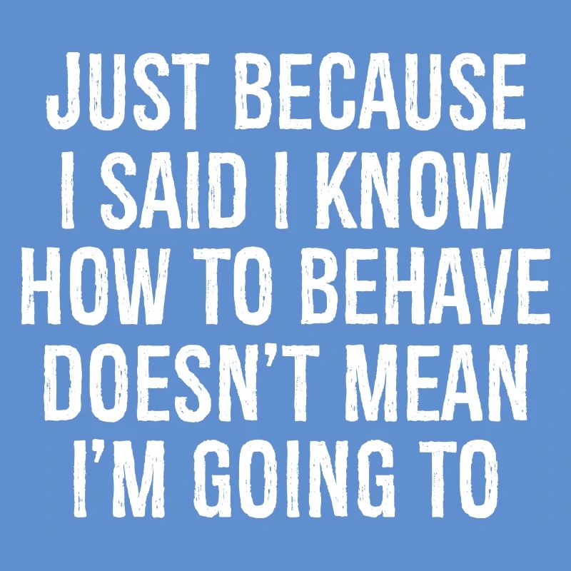 just because I said I know how to behave