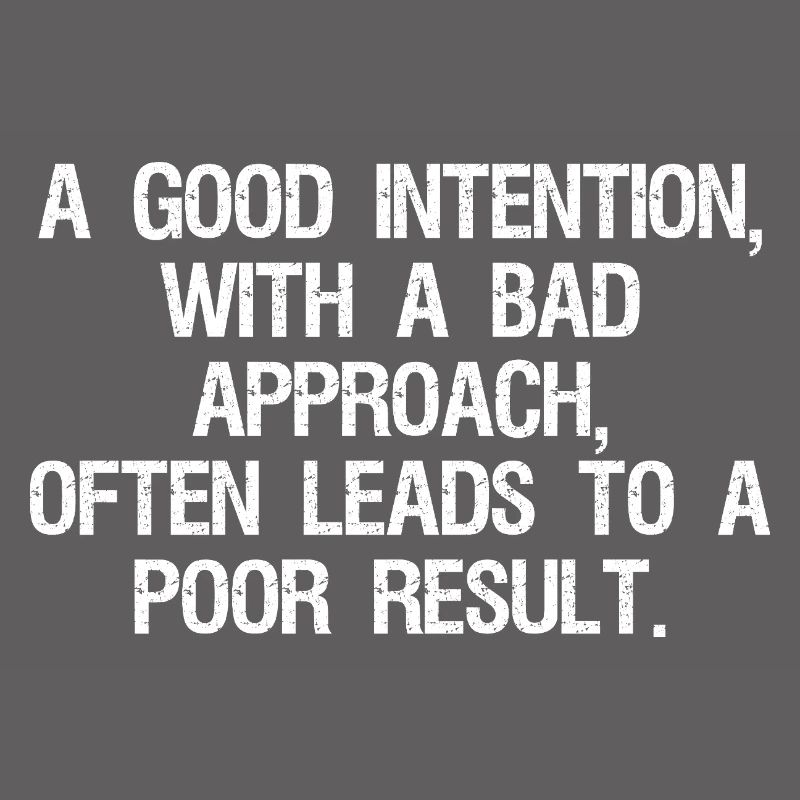 a good intention with a bad approach often leads