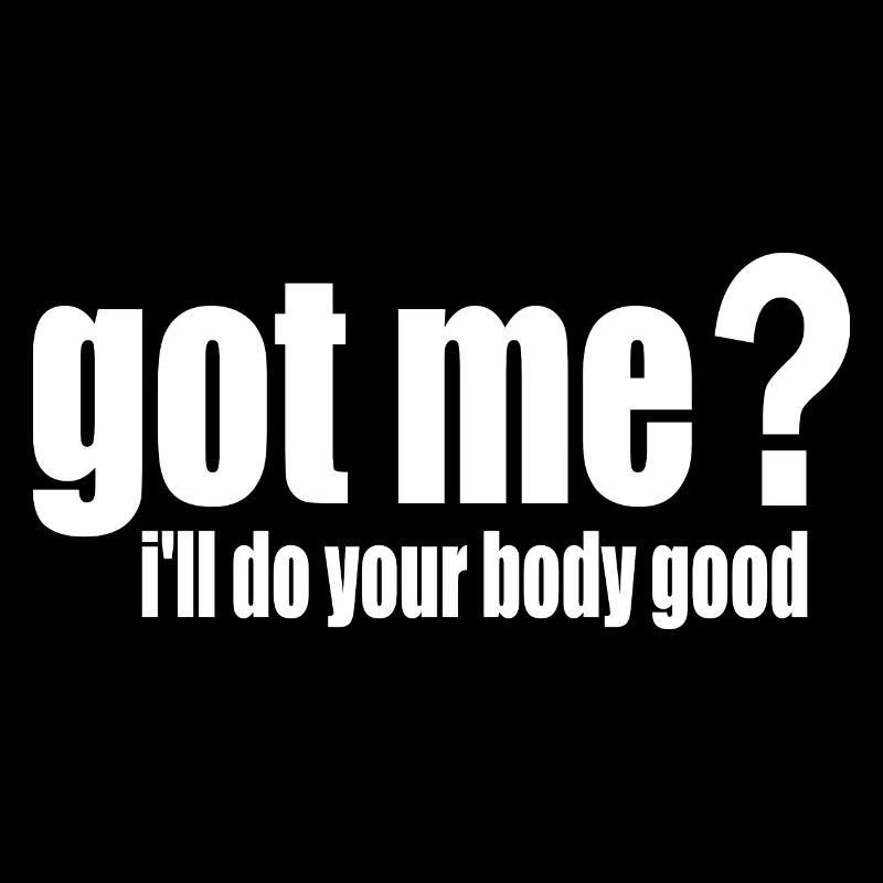 got me? i'll do your body good