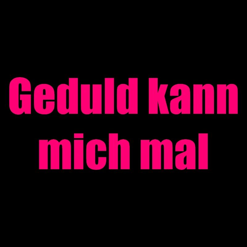 Geduld kann mich mal