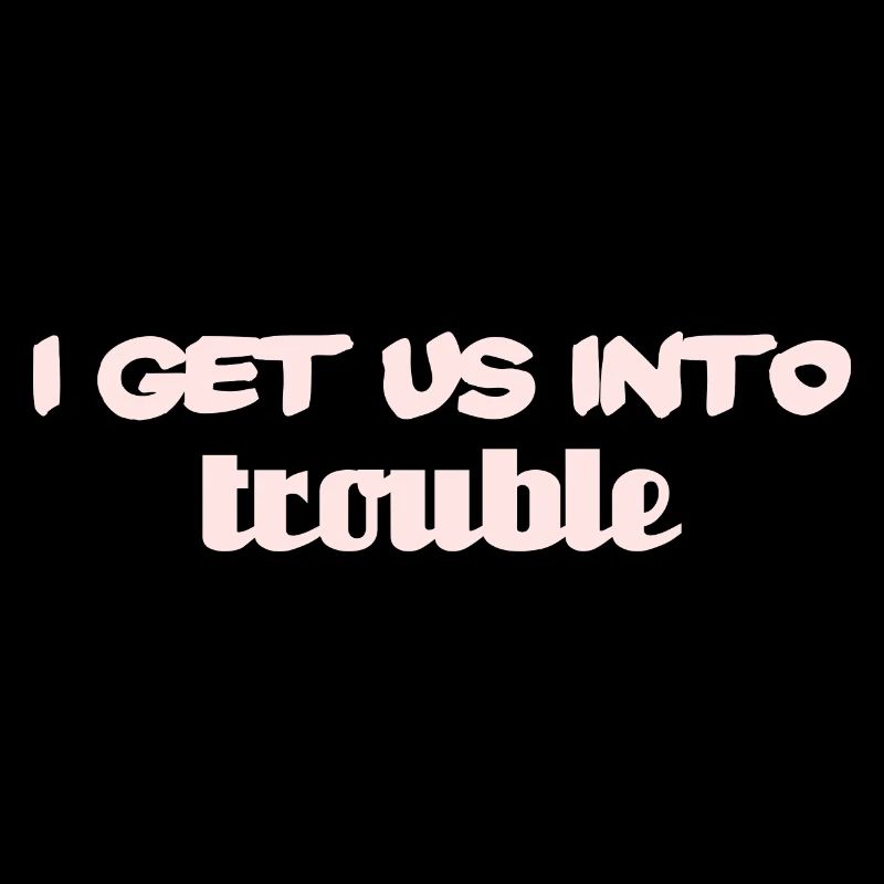 i get us into trouble